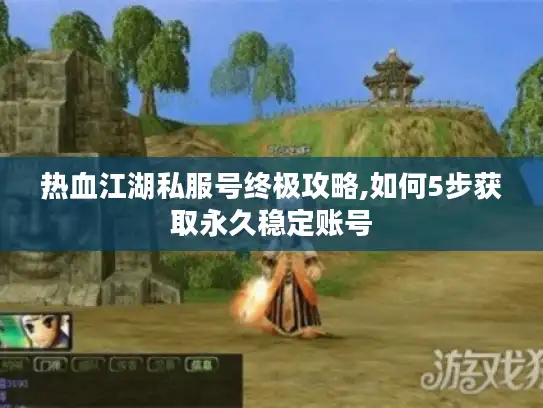 热血江湖私服号终极攻略,如何5步获取永久稳定账号