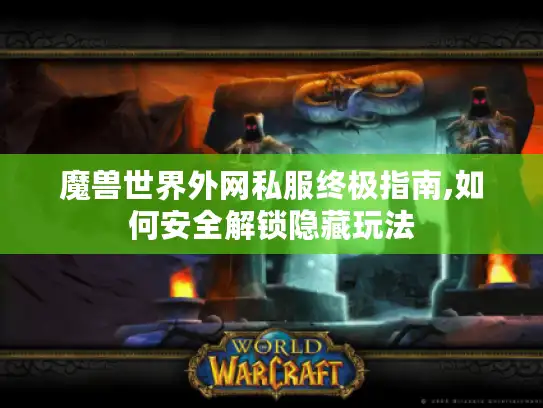 魔兽世界外网私服终极指南,如何安全解锁隐藏玩法