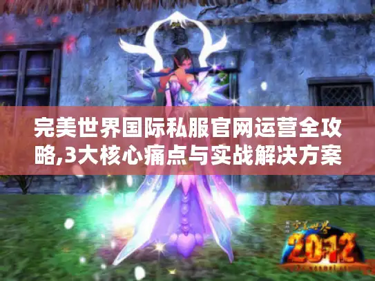 完美世界国际私服官网运营全攻略,3大核心痛点与实战解决方案