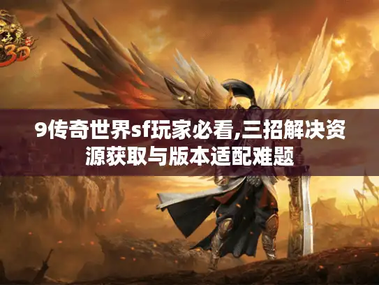 9传奇世界sf玩家必看,三招解决资源获取与版本适配难题