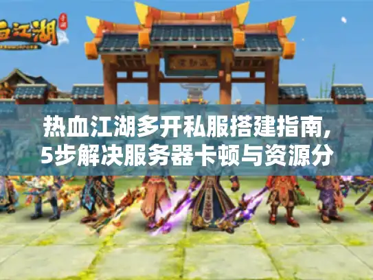 热血江湖多开私服搭建指南,5步解决服务器卡顿与资源分配难题