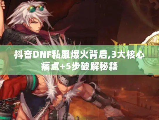 抖音DNF私服爆火背后,3大核心痛点+5步破解秘籍