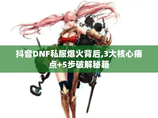 抖音DNF私服爆火背后,3大核心痛点+5步破解秘籍