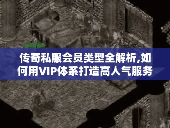 传奇私服会员类型全解析,如何用VIP体系打造高人气服务器? 传奇私服会员类型全解析,如何用VIP体系打造高人气服务器?