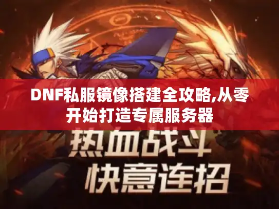 DNF私服镜像搭建全攻略,从零开始打造专属服务器