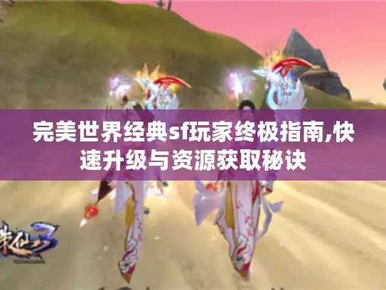 完美世界经典sf玩家终极指南,快速升级与资源获取秘诀