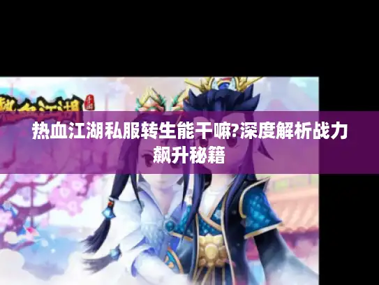 热血江湖私服转生能干嘛?深度解析战力飙升秘籍 热血江湖私服转生能干嘛?深度解析战力飙升秘籍