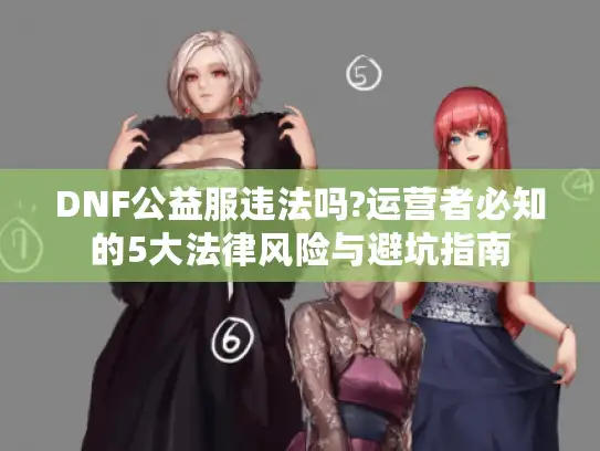 DNF公益服违法吗?运营者必知的5大法律风险与避坑指南