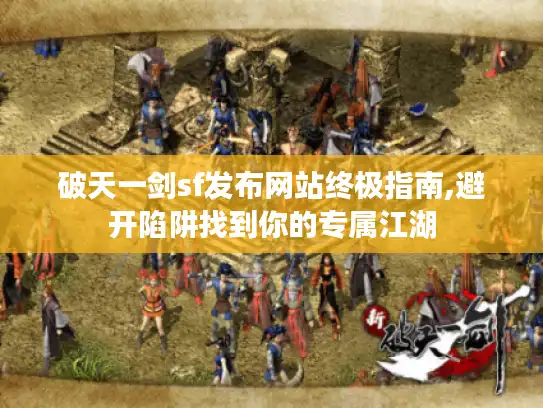 破天一剑sf发布网站终极指南,避开陷阱找到你的专属江湖