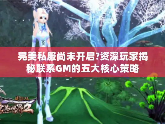 完美私服尚未开启?资深玩家揭秘联系GM的五大核心策略 完美私服尚未开启?资深玩家揭秘联系GM的五大核心策略