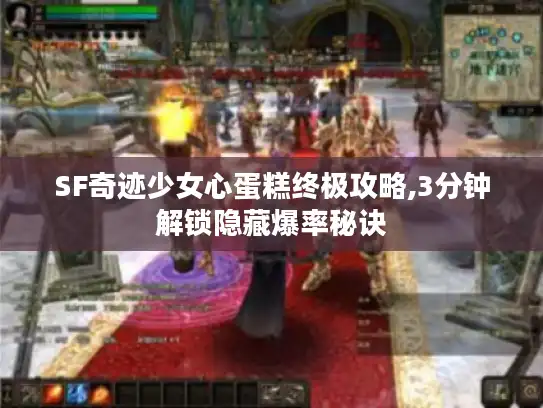 SF奇迹少女心蛋糕终极攻略,3分钟解锁隐藏爆率秘诀