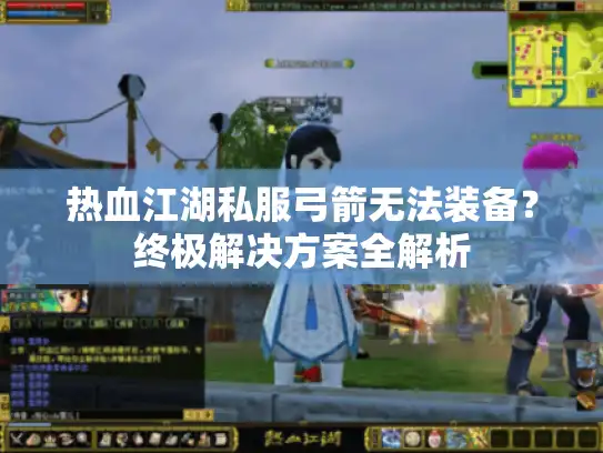 热血江湖私服弓箭无法装备?终极解决方案全解析 热血江湖私服弓箭无法装备?终极解决方案全解析