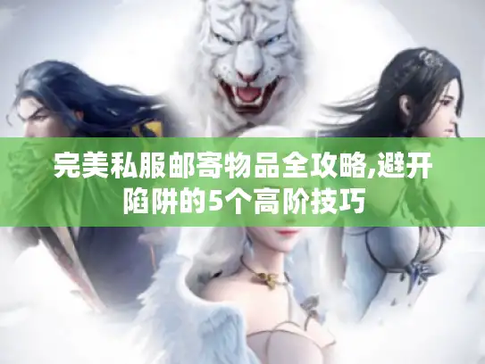 完美私服邮寄物品全攻略,避开陷阱的5个高阶技巧