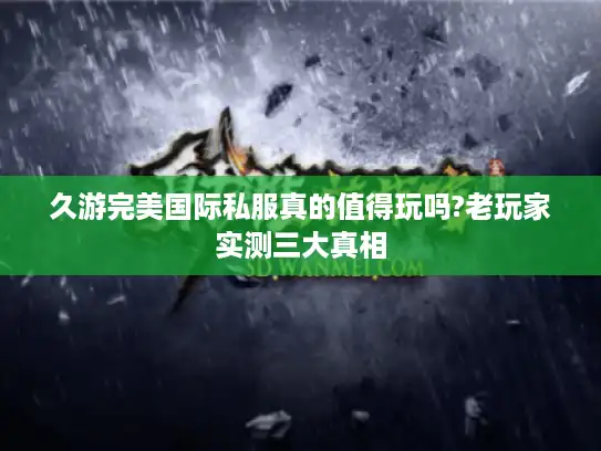 久游完美国际私服真的值得玩吗?老玩家实测三大真相 久游完美国际私服真的值得玩吗?老玩家实测三大真相