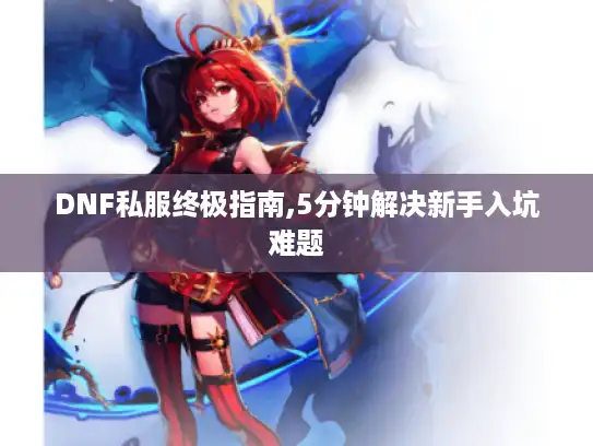 DNF私服终极指南,5分钟解决新手入坑难题
