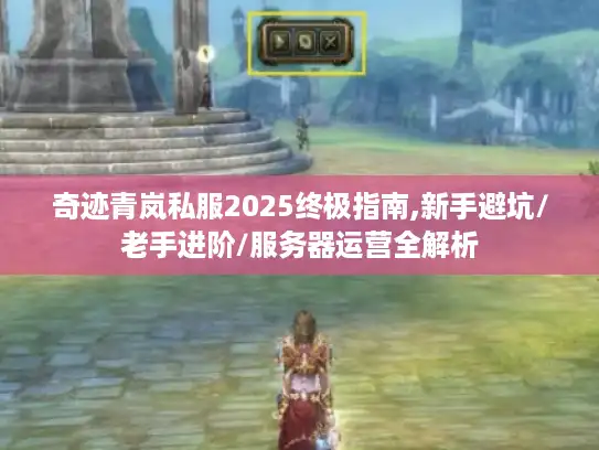 奇迹青岚私服2025终极指南,新手避坑/老手进阶/服务器运营全解析