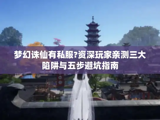 梦幻诛仙有私服?资深玩家亲测三大陷阱与五步避坑指南