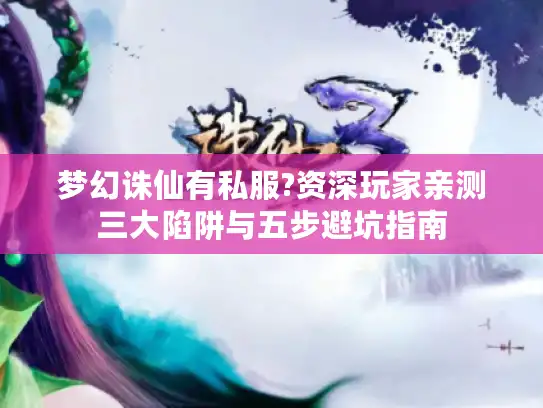 梦幻诛仙有私服?资深玩家亲测三大陷阱与五步避坑指南