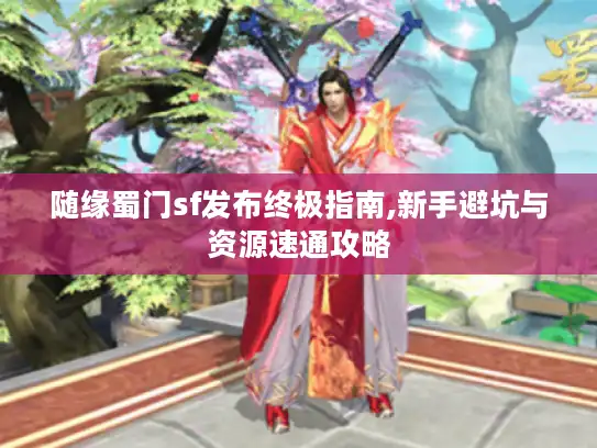 随缘蜀门sf发布终极指南,新手避坑与资源速通攻略 随缘蜀门sf发布终极指南,新手避坑与资源速通攻略