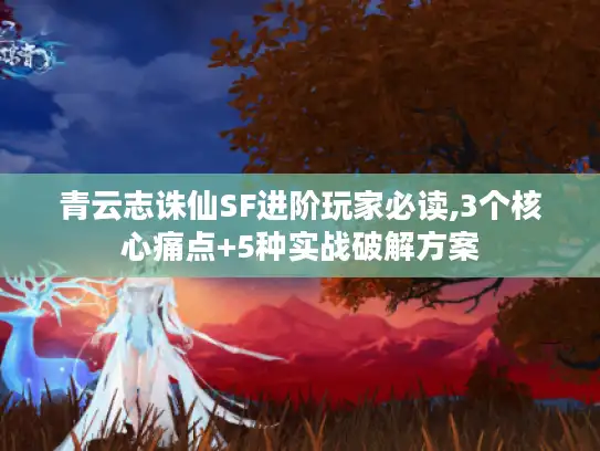 青云志诛仙SF进阶玩家必读,3个核心痛点+5种实战破解方案 青云志诛仙SF进阶玩家必读,3个核心痛点+5种实战破解方案
