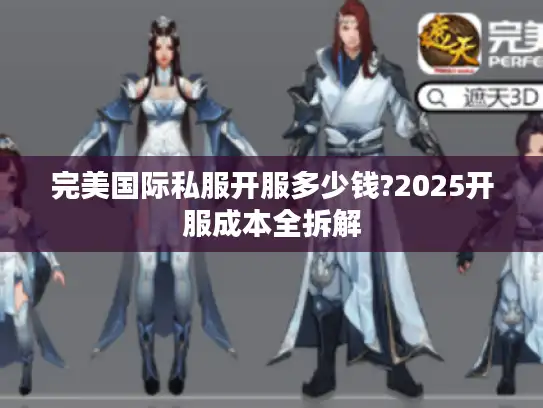 完美国际私服开服多少钱?2025开服成本全拆解