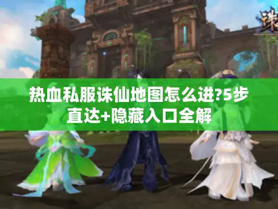 热血私服诛仙地图怎么进?5步直达+隐藏入口全解
