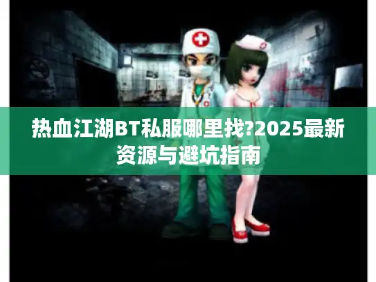 热血江湖BT私服哪里找?2025最新资源与避坑指南