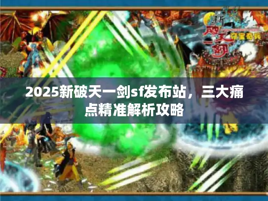 2025新破天一剑sf发布站，三大痛点精准解析攻略