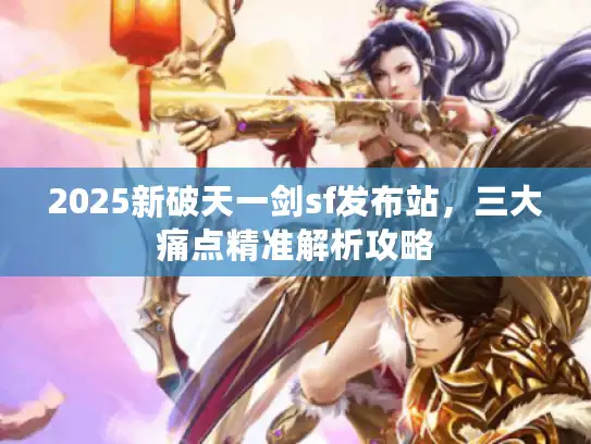 2025新破天一剑sf发布站，三大痛点精准解析攻略