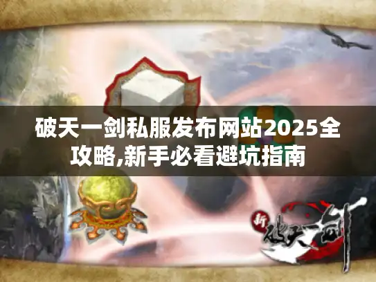 破天一剑私服发布网站2025全攻略,新手必看避坑指南