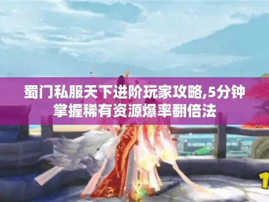 蜀门私服天下进阶玩家攻略,5分钟掌握稀有资源爆率翻倍法