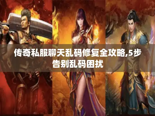 传奇私服聊天乱码修复全攻略,5步告别乱码困扰