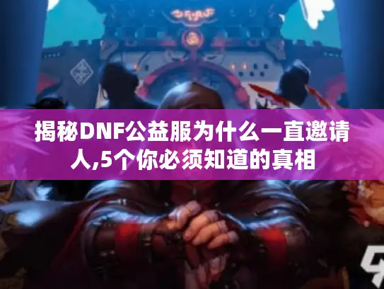 揭秘DNF公益服为什么一直邀请人,5个你必须知道的真相