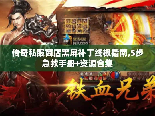 传奇私服商店黑屏补丁终极指南,5步急救手册+资源合集 传奇私服商店黑屏补丁终极指南,5步急救手册+资源合集