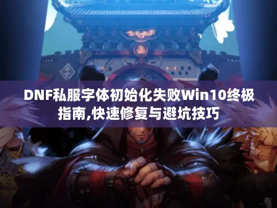 DNF私服字体初始化失败Win10终极指南,快速修复与避坑技巧