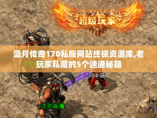 蓝月传奇170私服网站终极资源库,老玩家私藏的5个速通秘籍