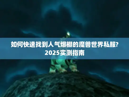 如何快速找到人气爆棚的魔兽世界私服?2025实测指南 如何快速找到人气爆棚的魔兽世界私服?2025实测指南