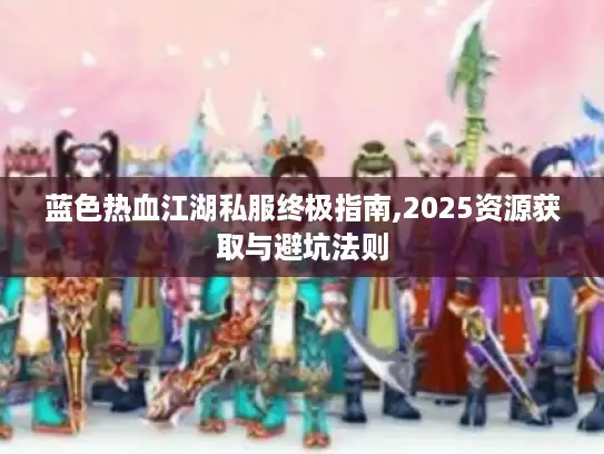 蓝色热血江湖私服终极指南,2025资源获取与避坑法则 蓝色热血江湖私服终极指南,2025资源获取与避坑法则