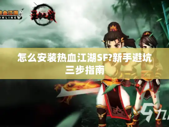 怎么安装热血江湖SF?新手避坑三步指南