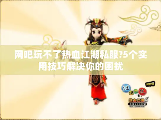 网吧玩不了热血江湖私服?5个实用技巧解决你的困扰
