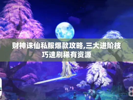 财神诛仙私服爆款攻略,三大进阶技巧速刷稀有资源