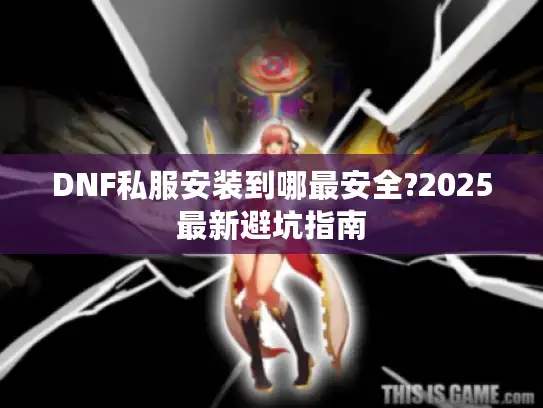 DNF私服安装到哪最安全?2025最新避坑指南 DNF私服安装到哪最安全?2025最新避坑指南