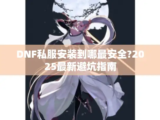 DNF私服安装到哪最安全?2025最新避坑指南 DNF私服安装到哪最安全?2025最新避坑指南