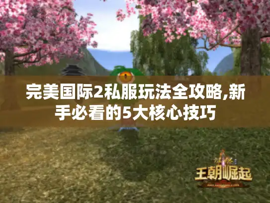 完美国际2私服玩法全攻略,新手必看的5大核心技巧 完美国际2私服玩法全攻略,新手必看的5大核心技巧