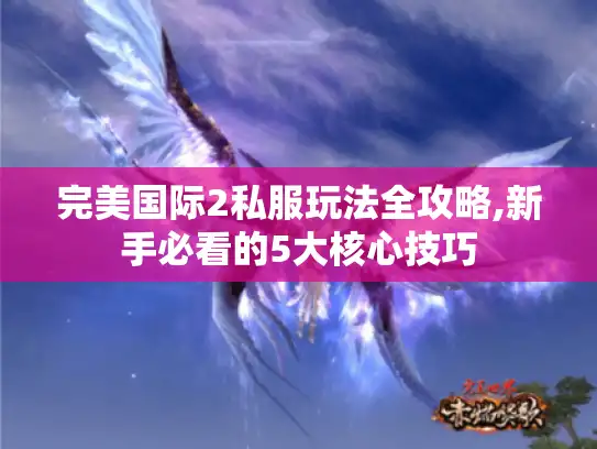完美国际2私服玩法全攻略,新手必看的5大核心技巧 完美国际2私服玩法全攻略,新手必看的5大核心技巧