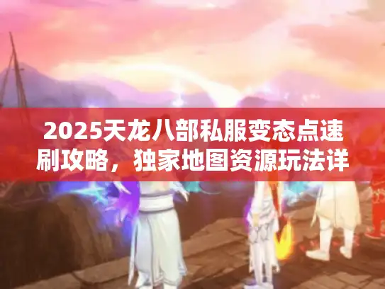 2025天龙八部私服变态点速刷攻略，独家地图资源玩法详解