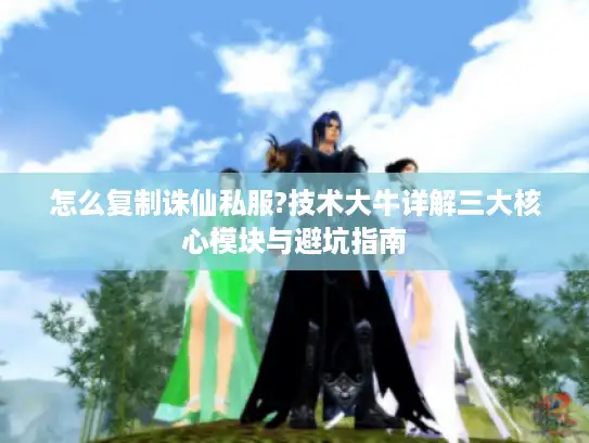 怎么复制诛仙私服?技术大牛详解三大核心模块与避坑指南