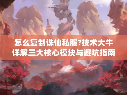 怎么复制诛仙私服?技术大牛详解三大核心模块与避坑指南