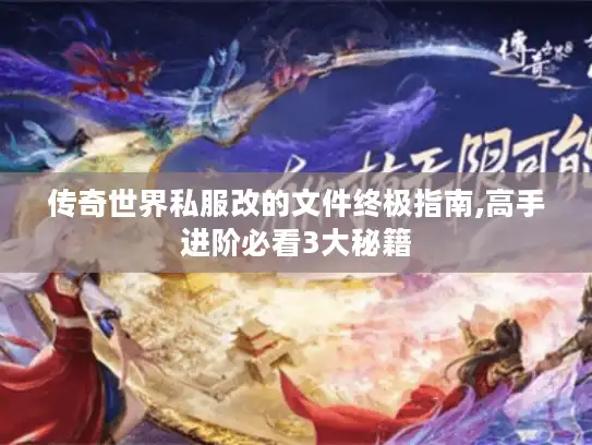 传奇世界私服改的文件终极指南,高手进阶必看3大秘籍