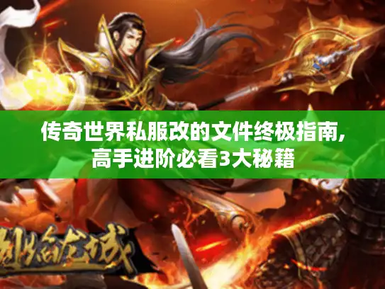 传奇世界私服改的文件终极指南,高手进阶必看3大秘籍